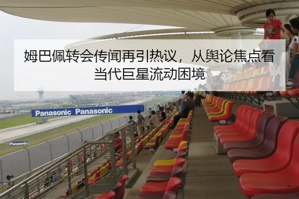 姆巴佩转会传闻再引热议，从舆论焦点看当代巨星流动困境