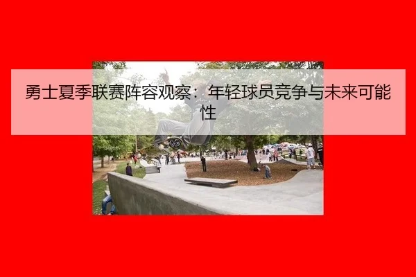 勇士夏季联赛阵容观察：年轻球员竞争与未来可能性